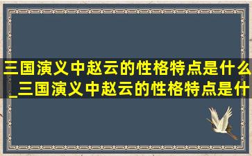 三国演义中赵云的性格特点是什么_三国演义中赵云的性格特点是什么意思